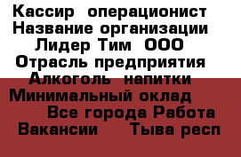 Кассир- операционист › Название организации ­ Лидер Тим, ООО › Отрасль предприятия ­ Алкоголь, напитки › Минимальный оклад ­ 36 000 - Все города Работа » Вакансии   . Тыва респ.